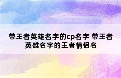 带王者英雄名字的cp名字 带王者英雄名字的王者情侣名